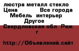 люстра металл стекло › Цена ­ 1 000 - Все города Мебель, интерьер » Другое   . Свердловская обл.,Реж г.